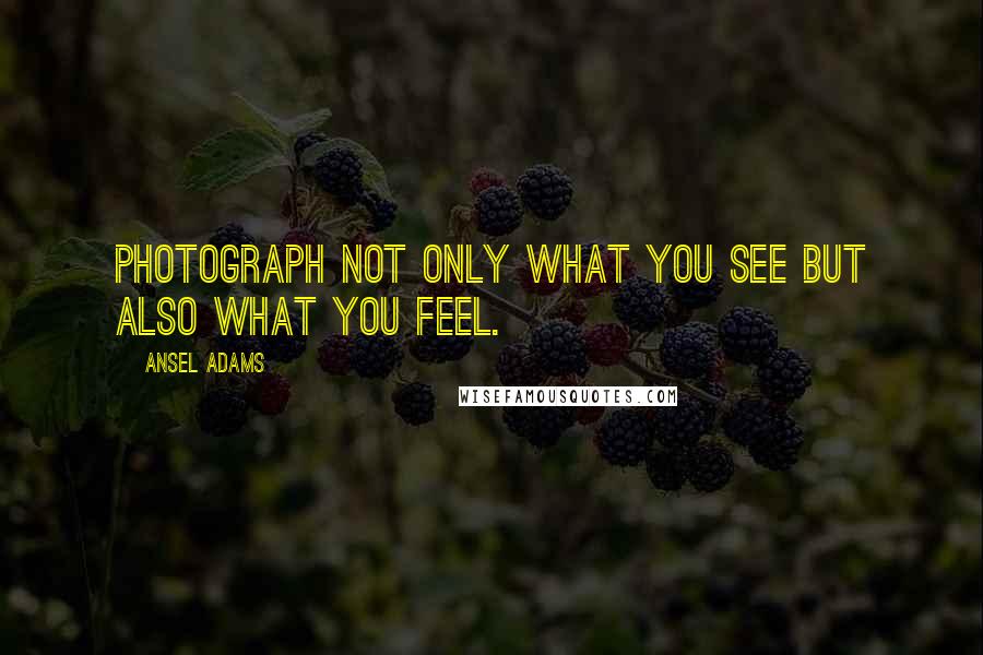 Ansel Adams Quotes: Photograph not only what you see but also what you feel.