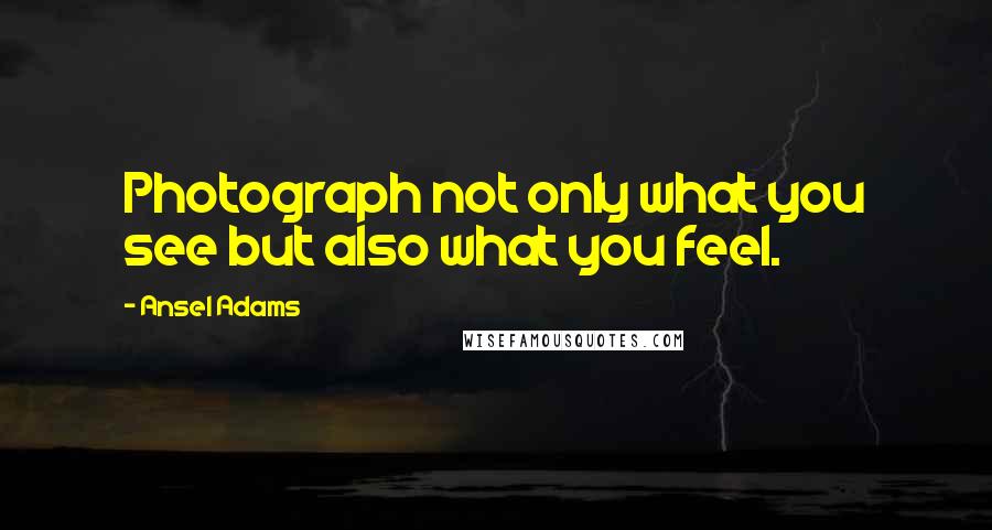 Ansel Adams Quotes: Photograph not only what you see but also what you feel.