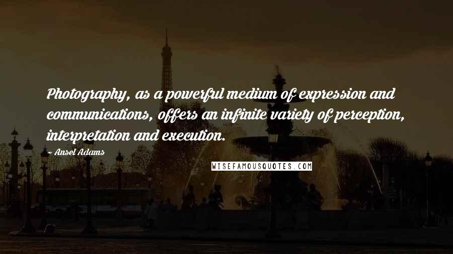 Ansel Adams Quotes: Photography, as a powerful medium of expression and communications, offers an infinite variety of perception, interpretation and execution.