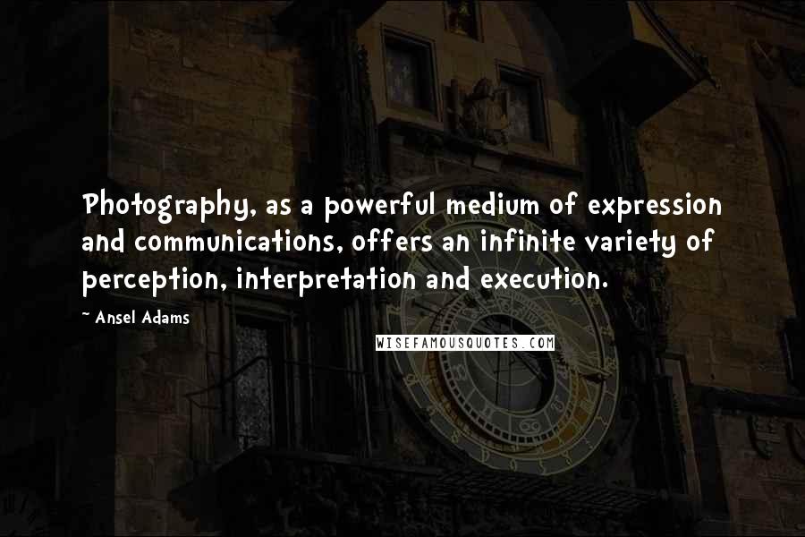 Ansel Adams Quotes: Photography, as a powerful medium of expression and communications, offers an infinite variety of perception, interpretation and execution.