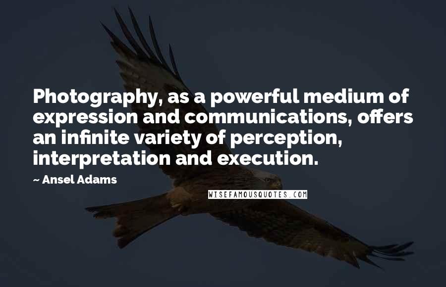 Ansel Adams Quotes: Photography, as a powerful medium of expression and communications, offers an infinite variety of perception, interpretation and execution.