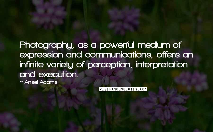 Ansel Adams Quotes: Photography, as a powerful medium of expression and communications, offers an infinite variety of perception, interpretation and execution.