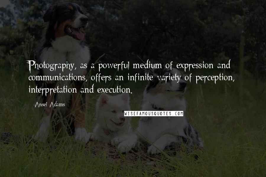 Ansel Adams Quotes: Photography, as a powerful medium of expression and communications, offers an infinite variety of perception, interpretation and execution.