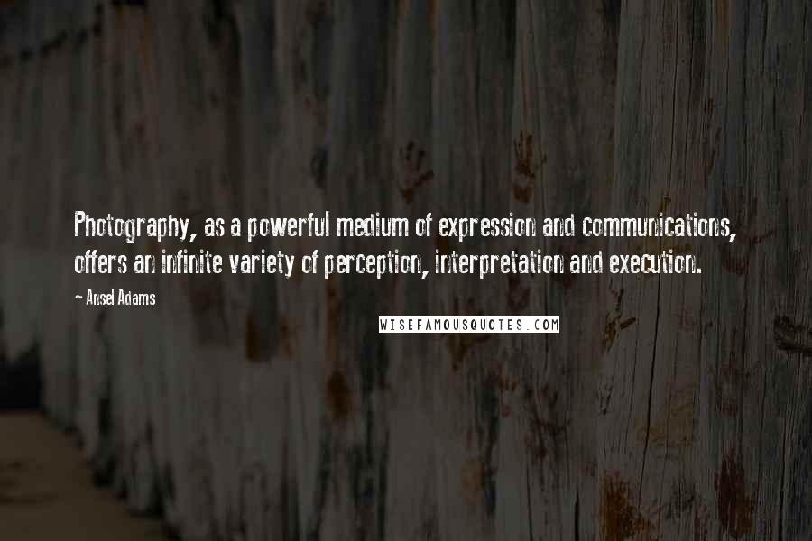 Ansel Adams Quotes: Photography, as a powerful medium of expression and communications, offers an infinite variety of perception, interpretation and execution.