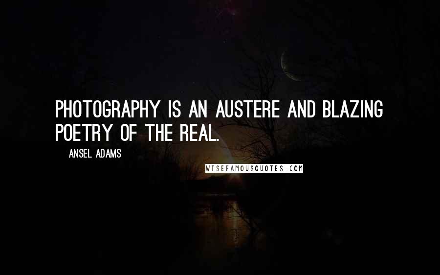 Ansel Adams Quotes: Photography is an austere and blazing poetry of the real.