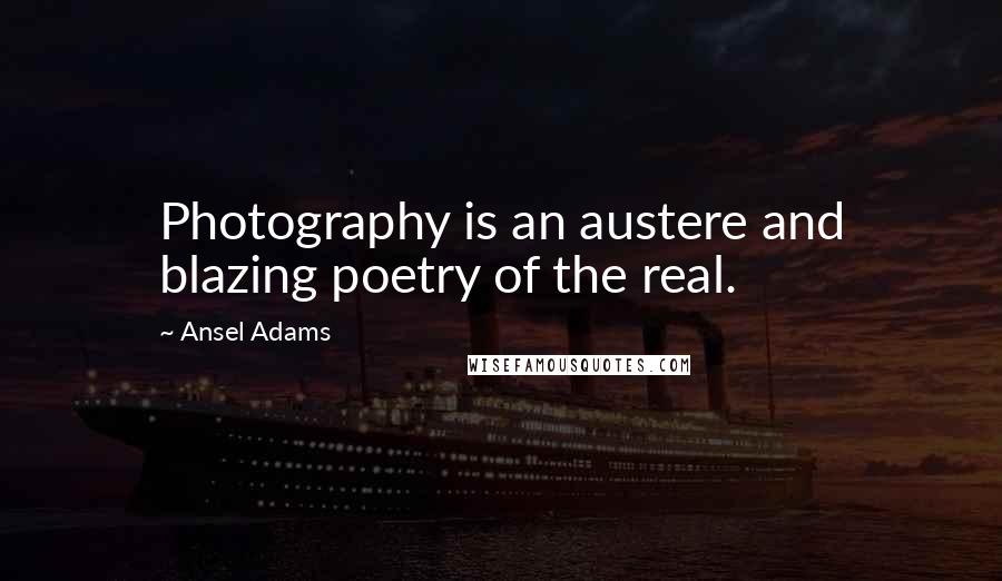 Ansel Adams Quotes: Photography is an austere and blazing poetry of the real.