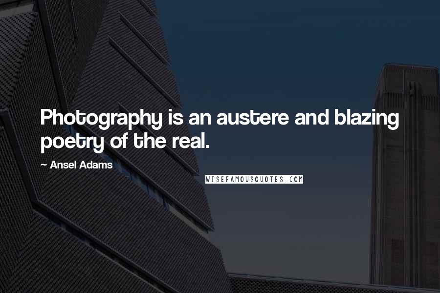 Ansel Adams Quotes: Photography is an austere and blazing poetry of the real.