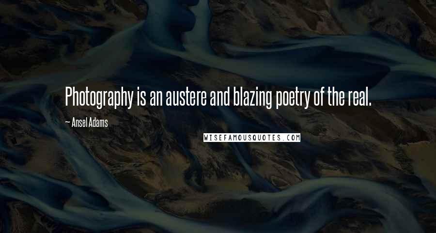 Ansel Adams Quotes: Photography is an austere and blazing poetry of the real.