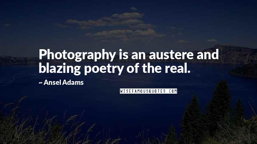 Ansel Adams Quotes: Photography is an austere and blazing poetry of the real.