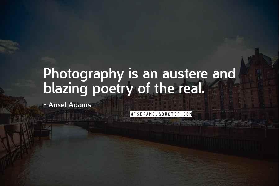 Ansel Adams Quotes: Photography is an austere and blazing poetry of the real.