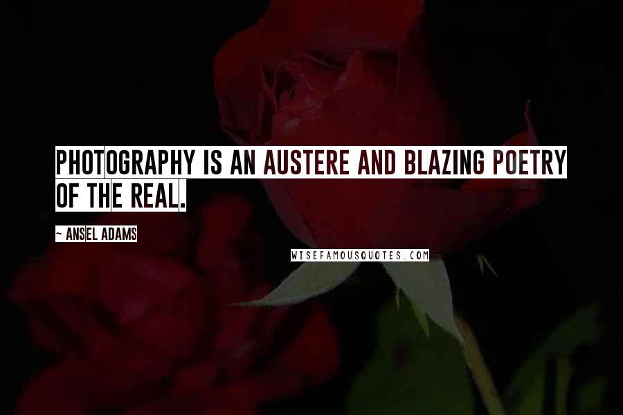 Ansel Adams Quotes: Photography is an austere and blazing poetry of the real.