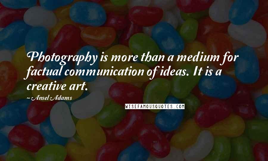 Ansel Adams Quotes: Photography is more than a medium for factual communication of ideas. It is a creative art.