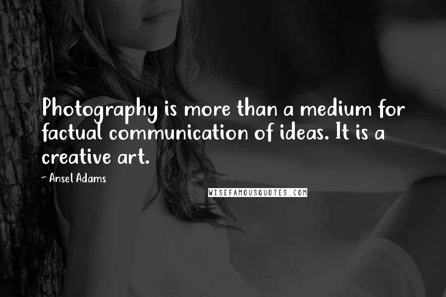 Ansel Adams Quotes: Photography is more than a medium for factual communication of ideas. It is a creative art.