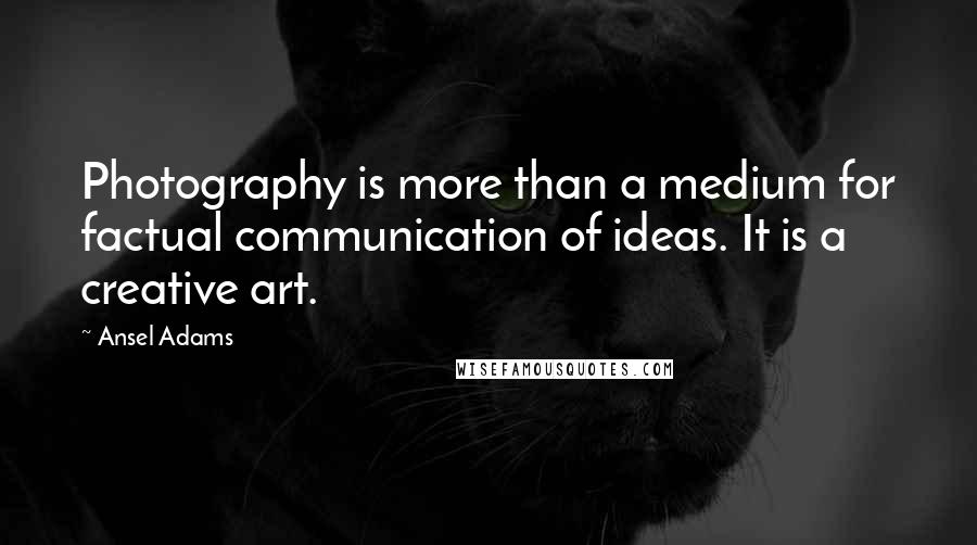 Ansel Adams Quotes: Photography is more than a medium for factual communication of ideas. It is a creative art.