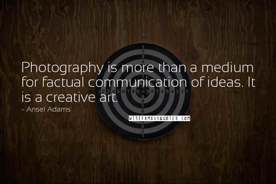 Ansel Adams Quotes: Photography is more than a medium for factual communication of ideas. It is a creative art.