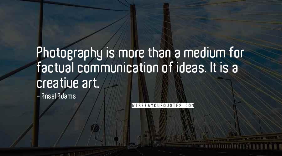 Ansel Adams Quotes: Photography is more than a medium for factual communication of ideas. It is a creative art.