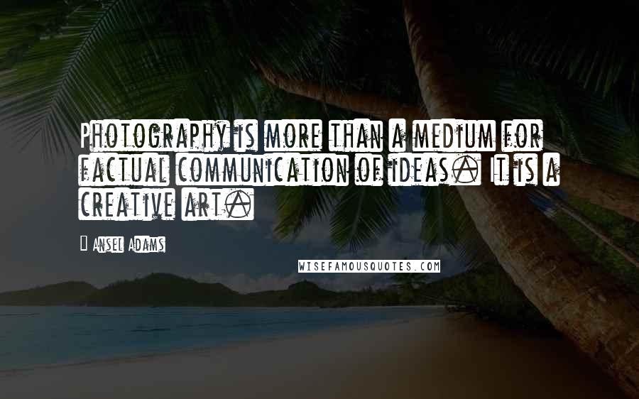 Ansel Adams Quotes: Photography is more than a medium for factual communication of ideas. It is a creative art.