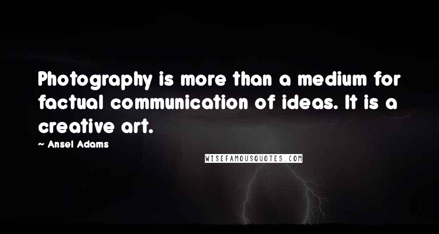 Ansel Adams Quotes: Photography is more than a medium for factual communication of ideas. It is a creative art.