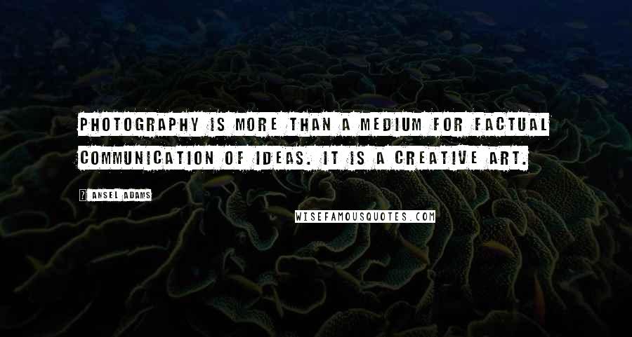 Ansel Adams Quotes: Photography is more than a medium for factual communication of ideas. It is a creative art.