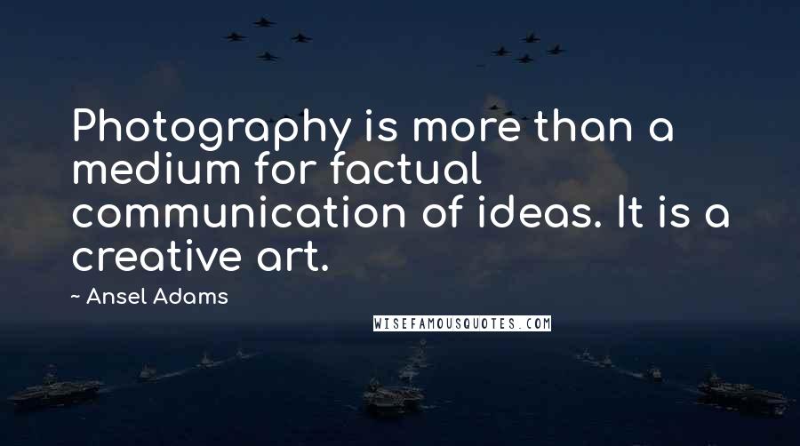 Ansel Adams Quotes: Photography is more than a medium for factual communication of ideas. It is a creative art.