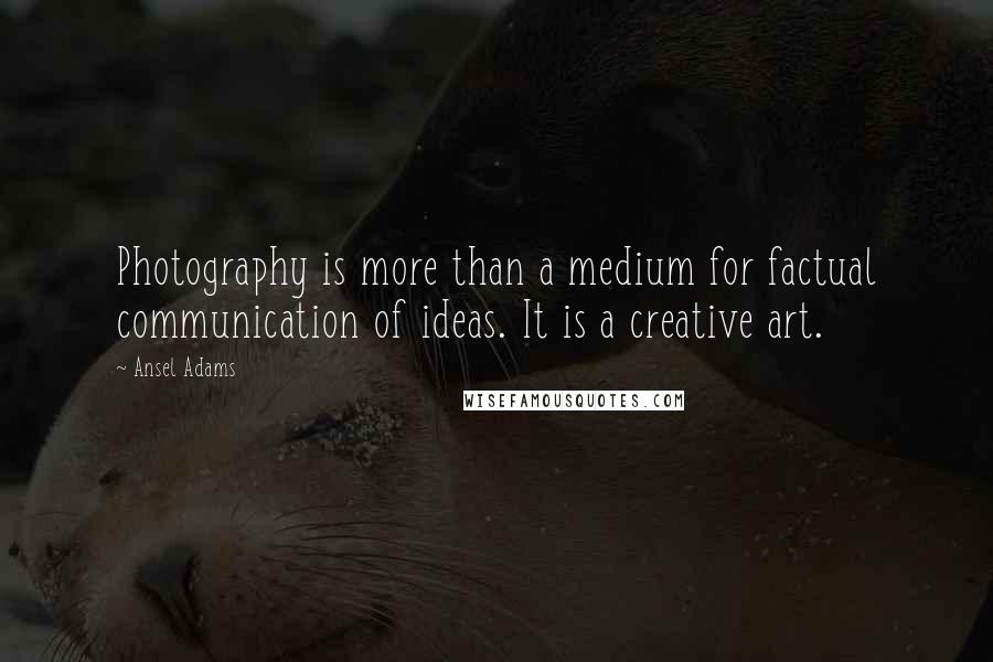 Ansel Adams Quotes: Photography is more than a medium for factual communication of ideas. It is a creative art.