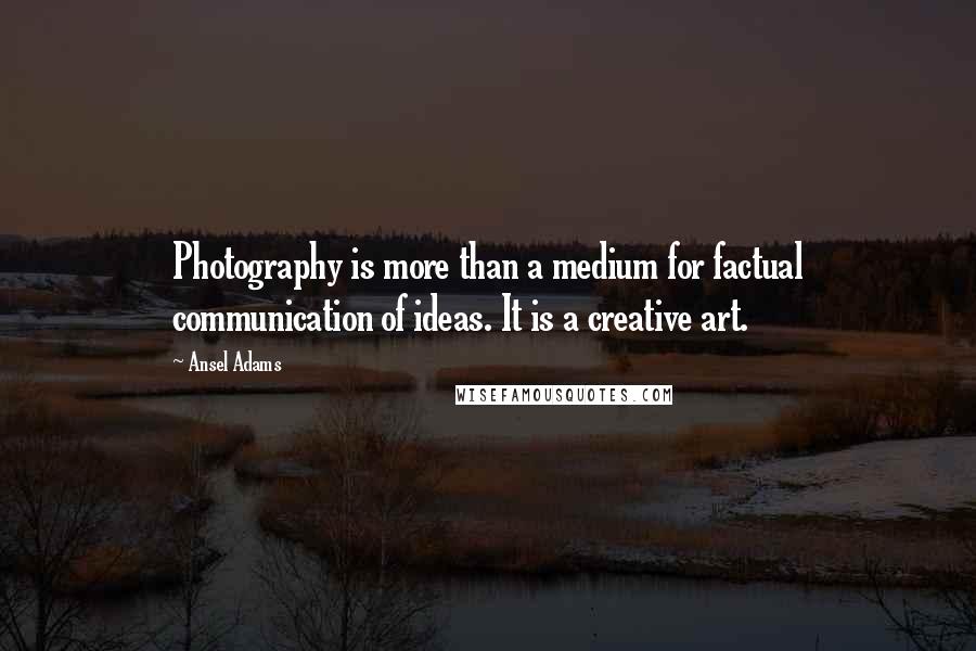 Ansel Adams Quotes: Photography is more than a medium for factual communication of ideas. It is a creative art.