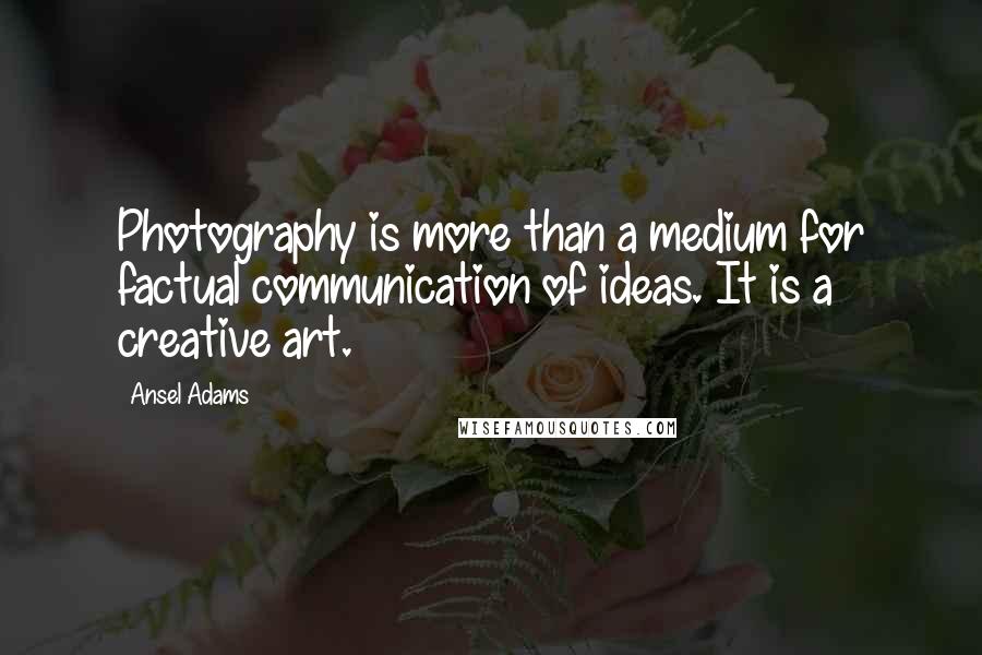 Ansel Adams Quotes: Photography is more than a medium for factual communication of ideas. It is a creative art.