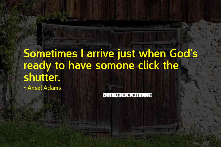 Ansel Adams Quotes: Sometimes I arrive just when God's ready to have somone click the shutter.