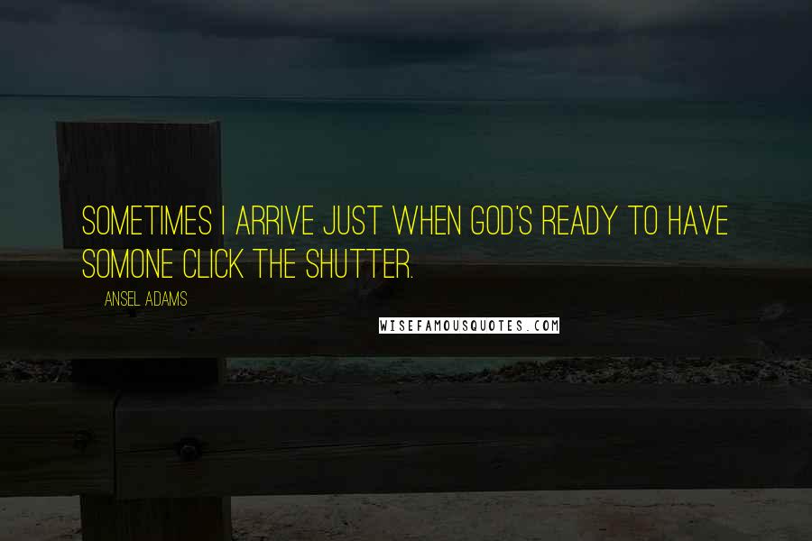 Ansel Adams Quotes: Sometimes I arrive just when God's ready to have somone click the shutter.