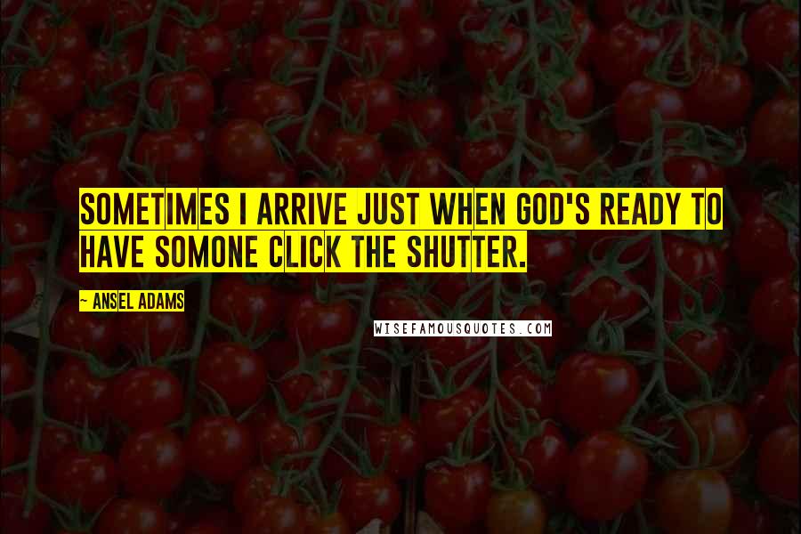 Ansel Adams Quotes: Sometimes I arrive just when God's ready to have somone click the shutter.