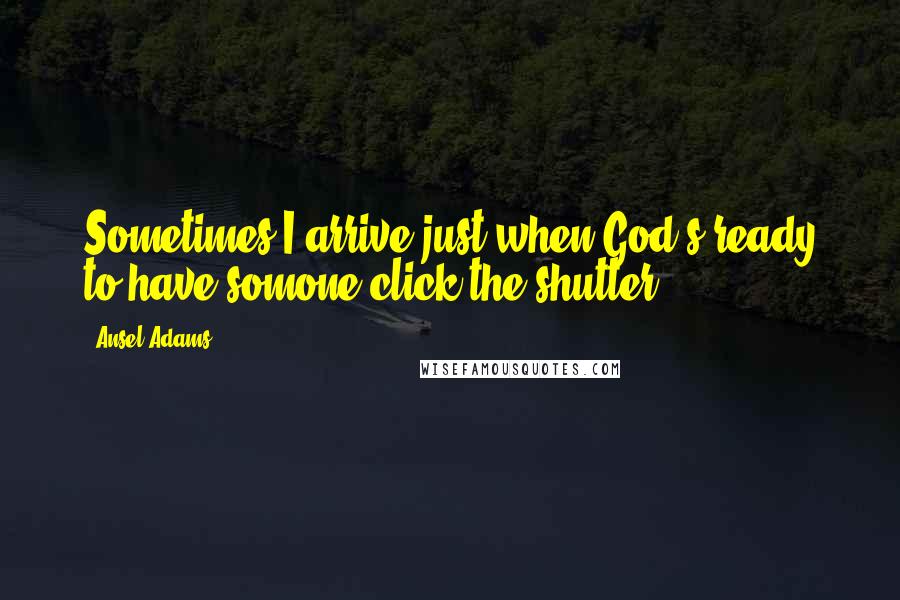 Ansel Adams Quotes: Sometimes I arrive just when God's ready to have somone click the shutter.