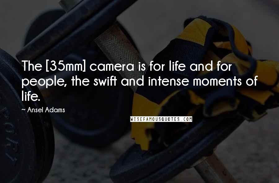 Ansel Adams Quotes: The [35mm] camera is for life and for people, the swift and intense moments of life.