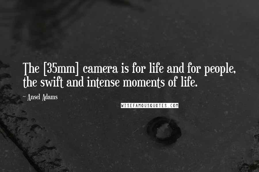 Ansel Adams Quotes: The [35mm] camera is for life and for people, the swift and intense moments of life.