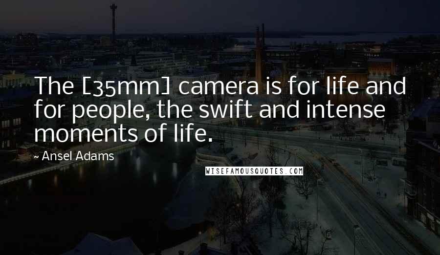 Ansel Adams Quotes: The [35mm] camera is for life and for people, the swift and intense moments of life.