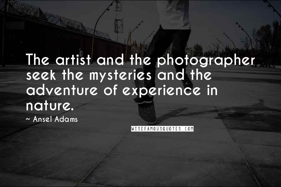 Ansel Adams Quotes: The artist and the photographer seek the mysteries and the adventure of experience in nature.