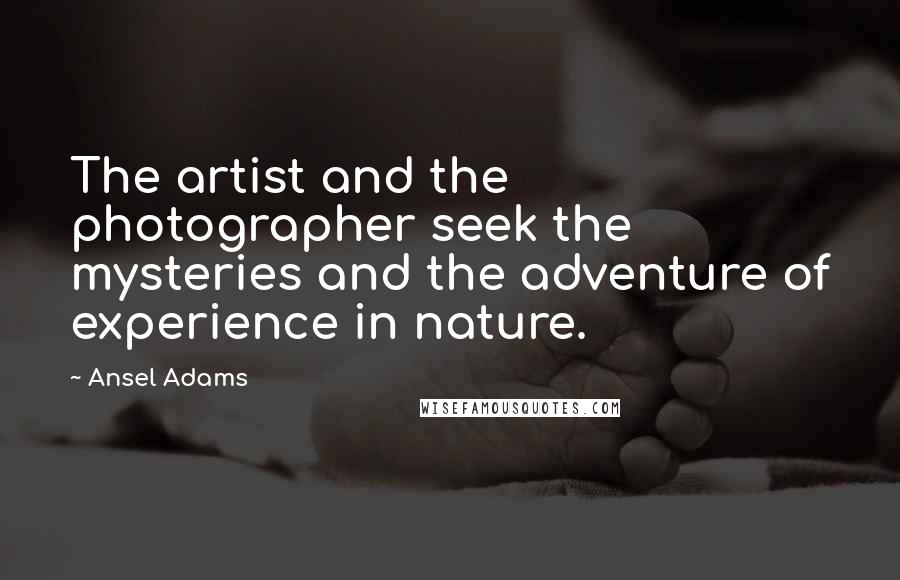 Ansel Adams Quotes: The artist and the photographer seek the mysteries and the adventure of experience in nature.