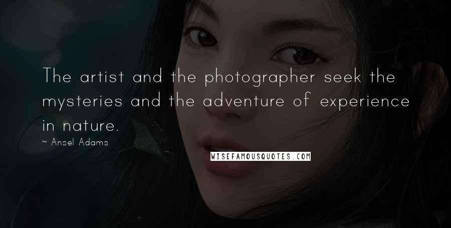 Ansel Adams Quotes: The artist and the photographer seek the mysteries and the adventure of experience in nature.