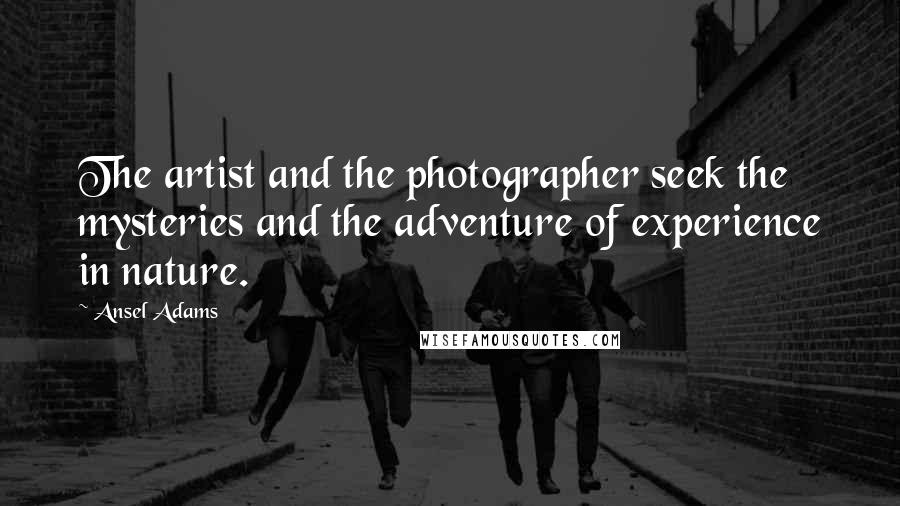 Ansel Adams Quotes: The artist and the photographer seek the mysteries and the adventure of experience in nature.