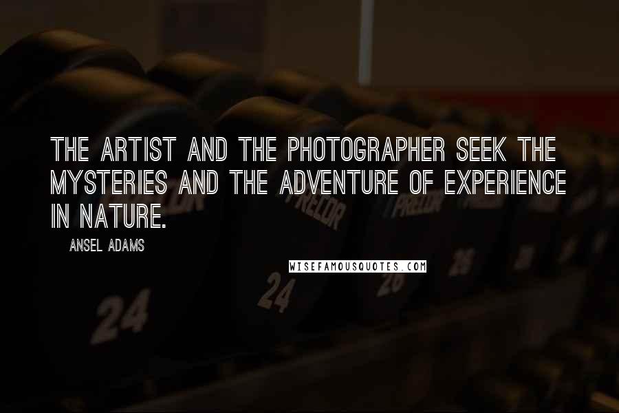 Ansel Adams Quotes: The artist and the photographer seek the mysteries and the adventure of experience in nature.