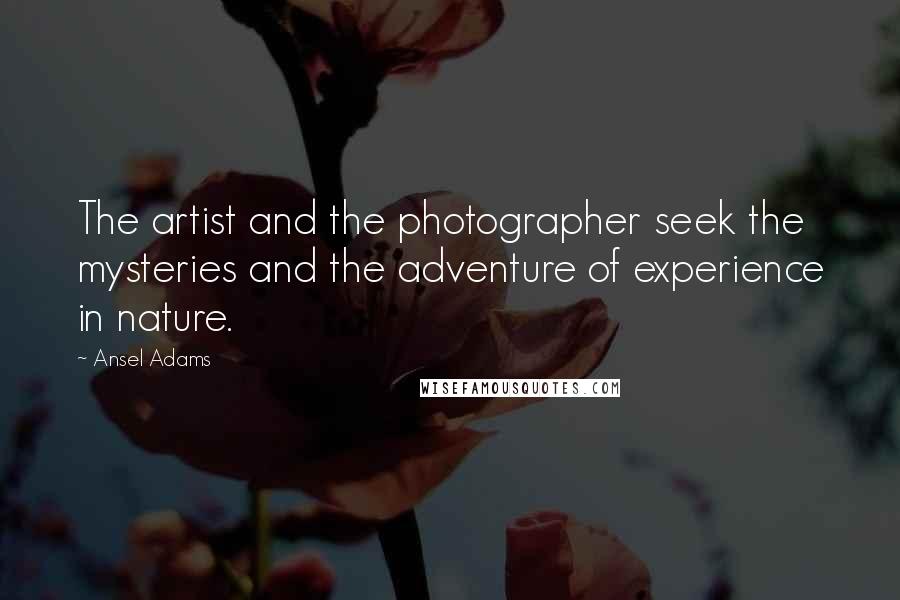 Ansel Adams Quotes: The artist and the photographer seek the mysteries and the adventure of experience in nature.