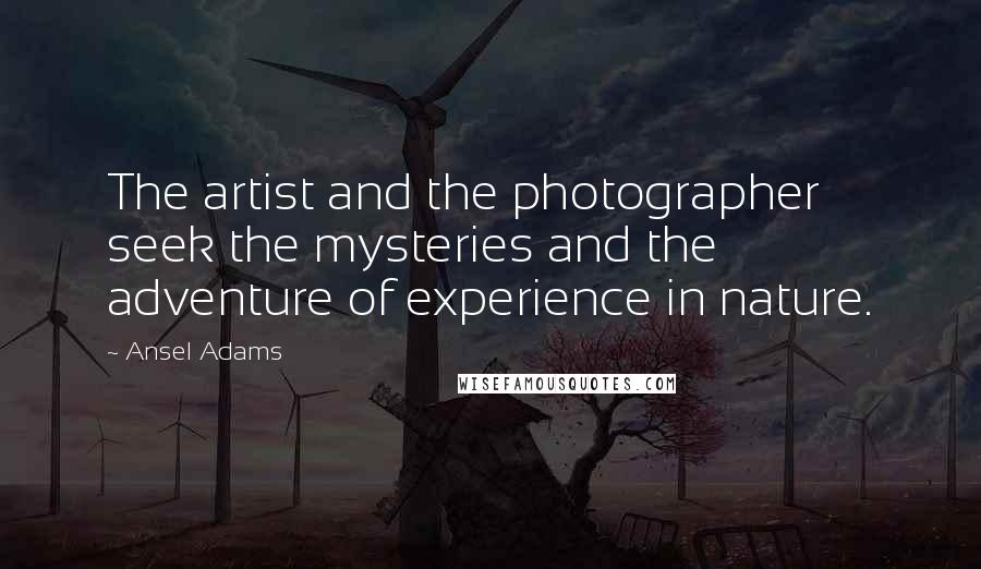 Ansel Adams Quotes: The artist and the photographer seek the mysteries and the adventure of experience in nature.