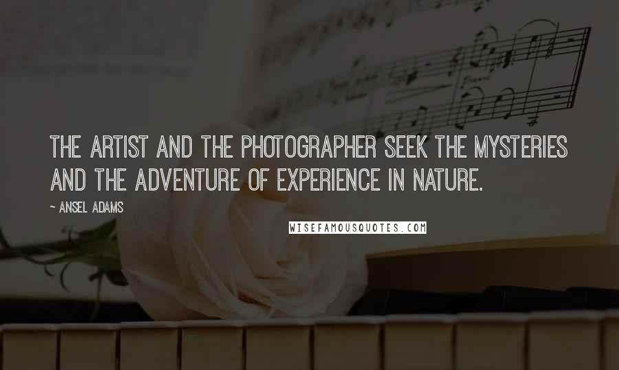 Ansel Adams Quotes: The artist and the photographer seek the mysteries and the adventure of experience in nature.