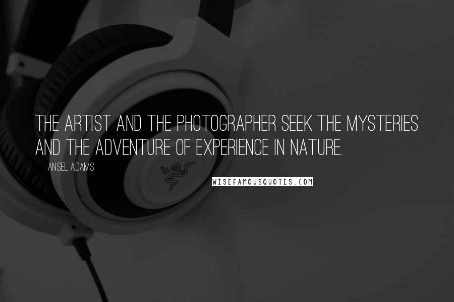 Ansel Adams Quotes: The artist and the photographer seek the mysteries and the adventure of experience in nature.