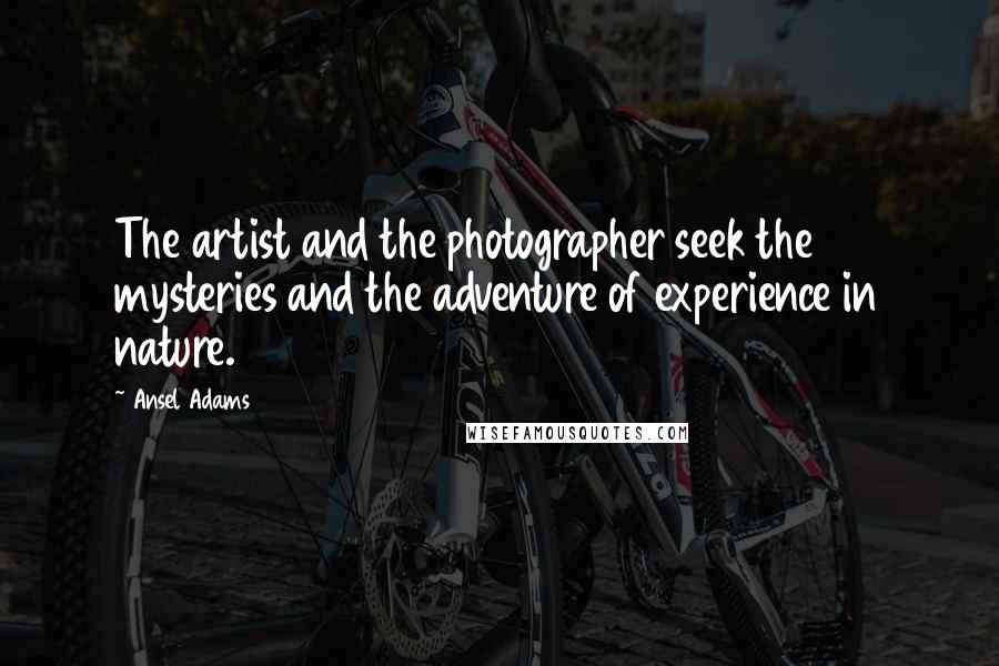 Ansel Adams Quotes: The artist and the photographer seek the mysteries and the adventure of experience in nature.