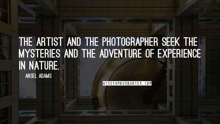 Ansel Adams Quotes: The artist and the photographer seek the mysteries and the adventure of experience in nature.