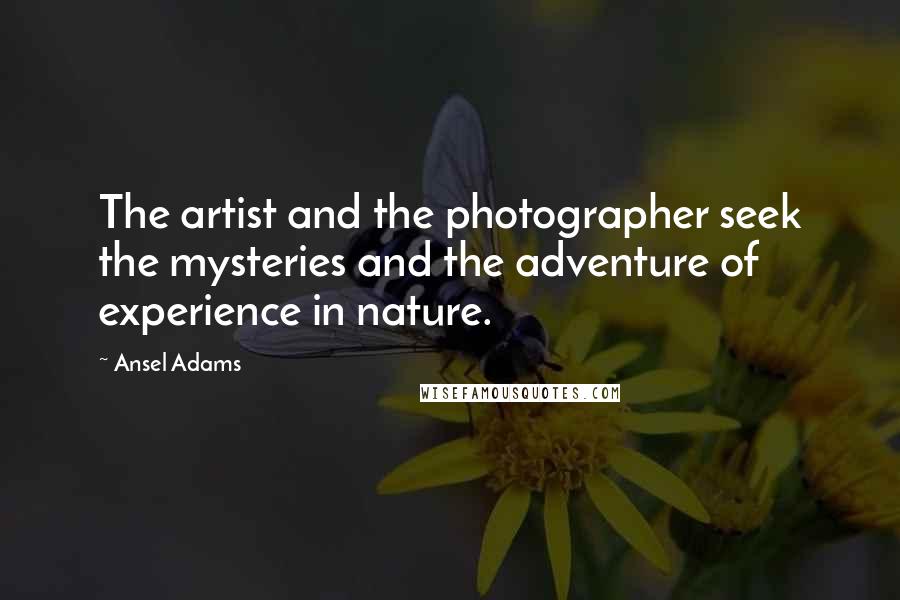 Ansel Adams Quotes: The artist and the photographer seek the mysteries and the adventure of experience in nature.