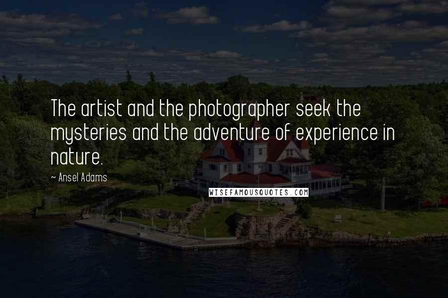 Ansel Adams Quotes: The artist and the photographer seek the mysteries and the adventure of experience in nature.