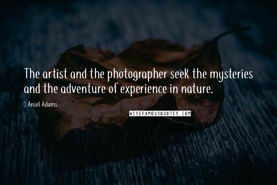Ansel Adams Quotes: The artist and the photographer seek the mysteries and the adventure of experience in nature.