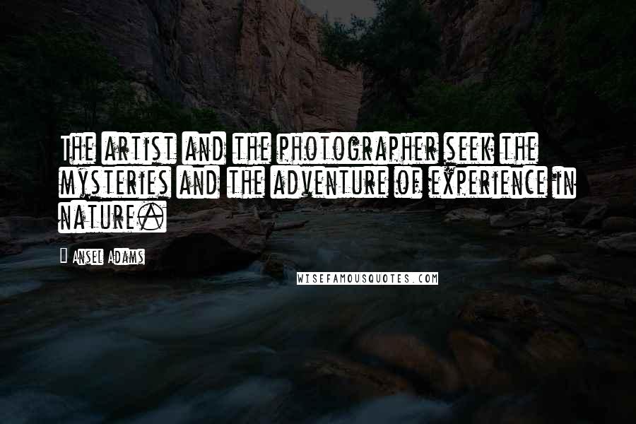 Ansel Adams Quotes: The artist and the photographer seek the mysteries and the adventure of experience in nature.