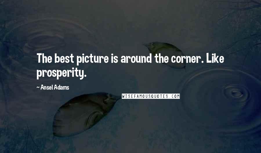 Ansel Adams Quotes: The best picture is around the corner. Like prosperity.